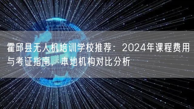 霍邱县无人机培训学校推荐：2024年课程费用与考证指南，本地机构对比分析