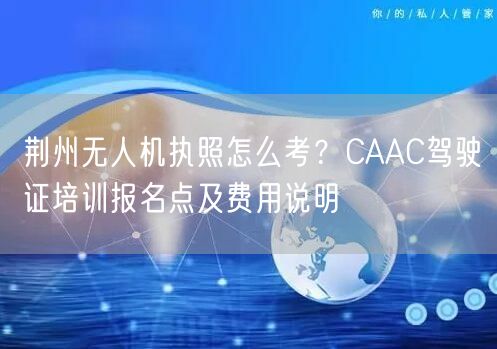 荆州无人机执照怎么考？CAAC驾驶证培训报名点及费用说明
