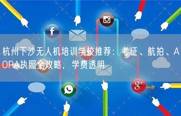 杭州下沙无人机培训学校推荐：考证、航拍、AOPA执照全攻略，学费透明