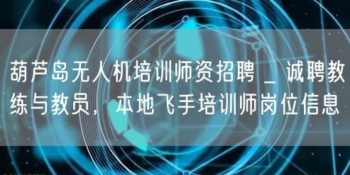 葫芦岛无人机培训师资招聘 _ 诚聘教练与教员，本地飞手培训师岗位信息