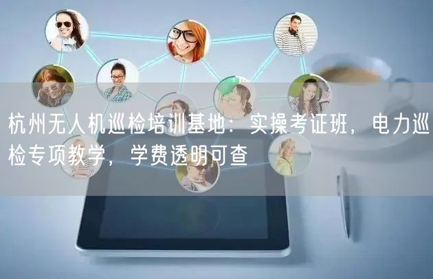 杭州无人机巡检培训基地：实操考证班，电力巡检专项教学，学费透明可查