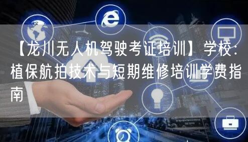 【龙川无人机驾驶考证培训】学校：植保航拍技术与短期维修培训学费指南