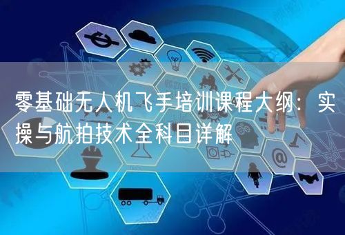 零基础无人机飞手培训课程大纲:实操与航拍技术全科目详解