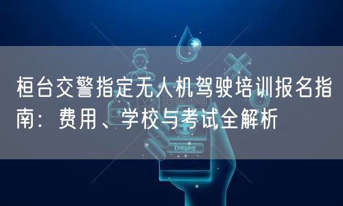 桓台交警指定无人机驾驶培训报名指南：费用、学校与考试全解析