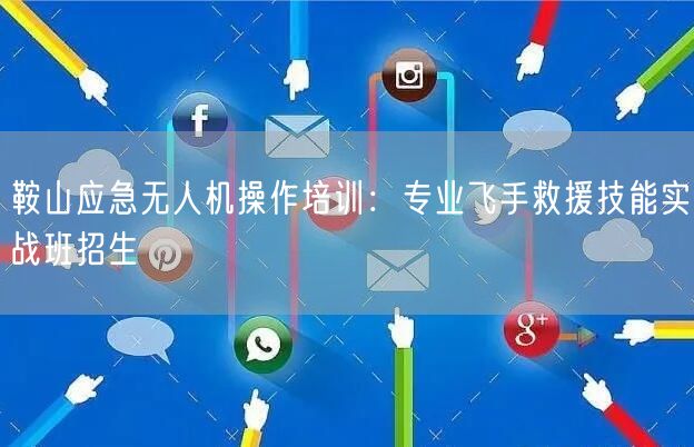 鞍山应急无人机操作培训：专业飞手救援技能实战班招生