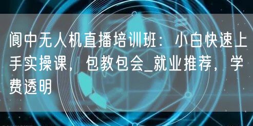 阆中无人机直播培训班：小白快速上手实操课，包教包会_就业推荐，学费透明
