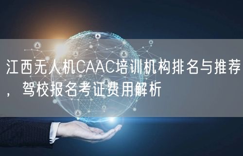 江西无人机CAAC培训机构排名与推荐，驾校报名考证费用解析