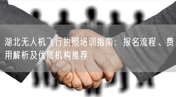 湖北无人机飞行执照培训指南：报名流程、费用解析及优质机构推荐