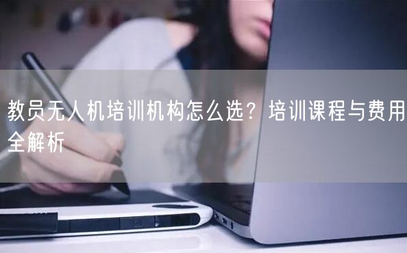 教员无人机培训机构怎么选？培训课程与费用全解析