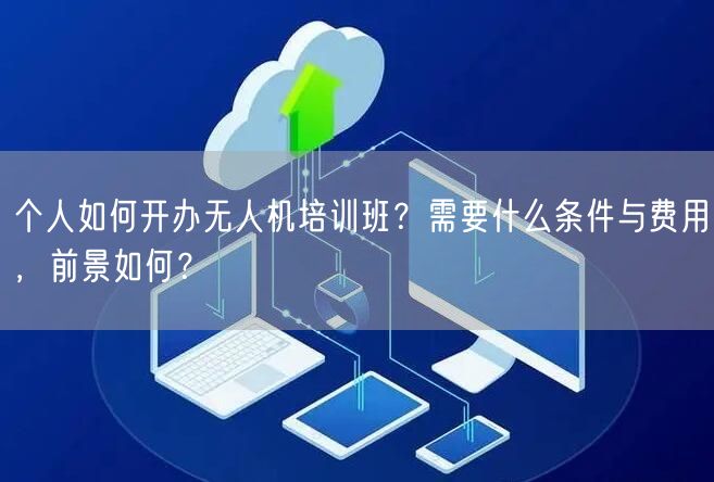 个人如何开办无人机培训班?需要什么条件与费用,前景如何?