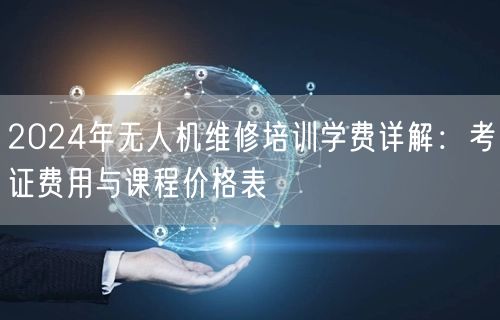 2024年无人机维修培训学费详解：考证费用与课程价格表