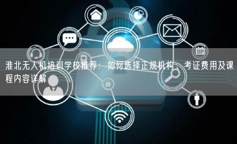 淮北无人机培训学校推荐：如何选择正规机构、考证费用及课程内容详解