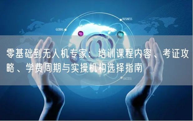 零基础到无人机专家:培训课程内容、考证攻略、学费周期与实操机构选择指南