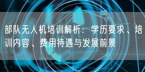 部队无人机培训解析：学历要求、培训内容、费用待遇与发展前景