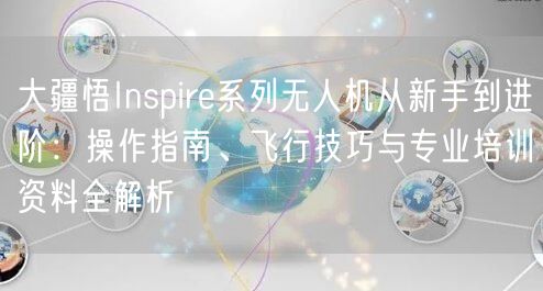 大疆悟Inspire系列无人机从新手到进阶：操作指南、飞行技巧与专业培训资料全解析