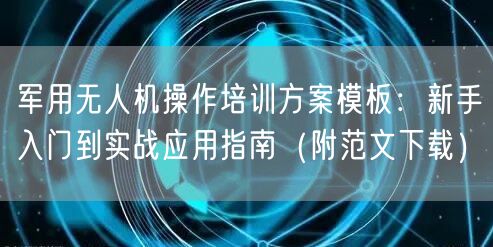 军用无人机操作培训方案模板：新手入门到实战应用指南（附范文下载）