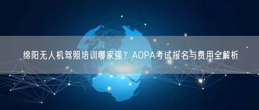 绵阳无人机驾照培训哪家强？AOPA考试报名与费用全解析