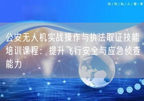 公安无人机实战操作与执法取证技能培训课程:提升飞行安全与应急侦查能力