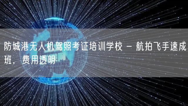 防城港无人机驾照考证培训学校 - 航拍飞手速成班，费用透明