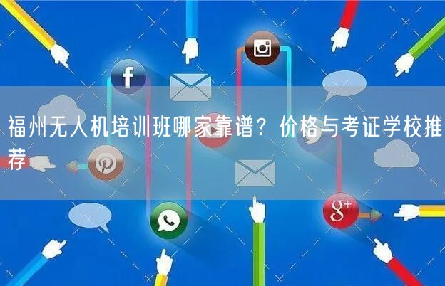 福州无人机培训班哪家靠谱?价格与考证学校推荐