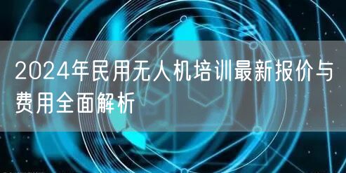 2024年民用无人机培训最新报价与费用全面解析 2024年民用无人机培训最新报价与费用全面解析