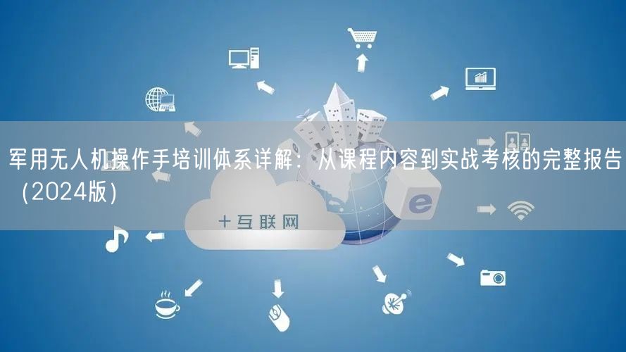 军用无人机操作手培训体系详解:从课程内容到实战考核的完整报告(2024版)
