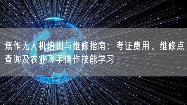 焦作无人机培训与维修指南:考证费用、维修点查询及农业飞手操作技能学习