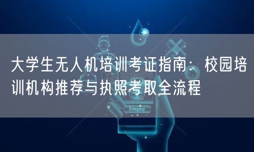 大学生无人机培训考证指南:校园培训机构推荐与执照考取全流程 大学生无人机培训考证指南:校园培训机构推荐与执照考取全流程