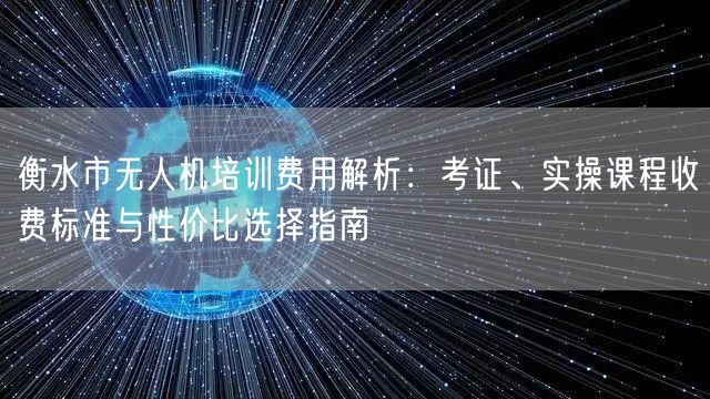 衡水市无人机培训费用解析：考证、实操课程收费标准与性价比选择指南