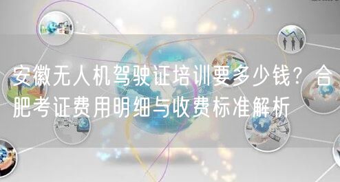 安徽无人机驾驶证培训要多少钱？合肥考证费用明细与收费标准解析
