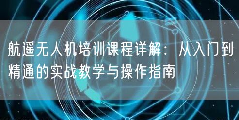 航遥无人机培训课程详解：从入门到精通的实战教学与操作指南