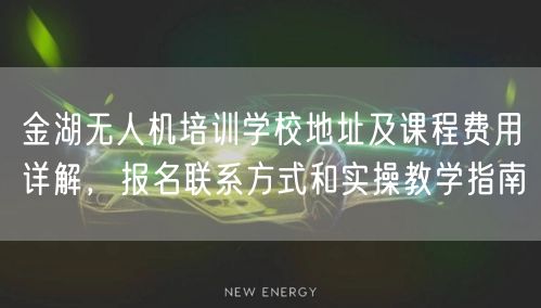 金湖无人机培训学校地址及课程费用详解，报名联系方式和实操教学指南