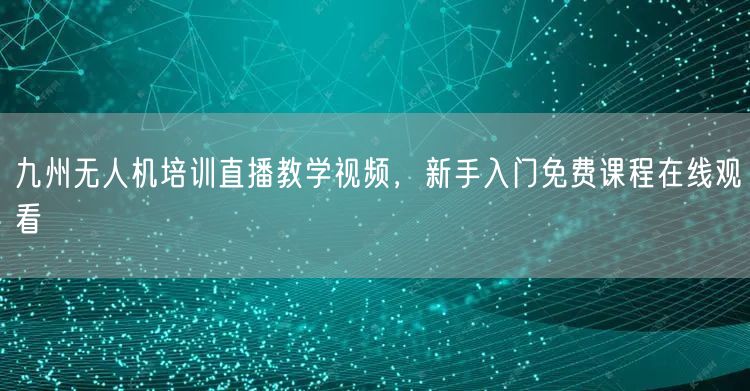 九州无人机培训直播教学视频,新手入门免费课程在线观看