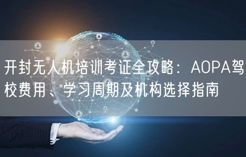 开封无人机培训考证全攻略：AOPA驾校费用、学习周期及机构选择指南