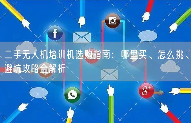 二手无人机培训机选购指南：哪里买、怎么挑、避坑攻略全解析