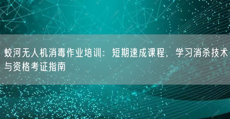蛟河无人机消毒作业培训：短期速成课程，学习消杀技术与资格考证指南