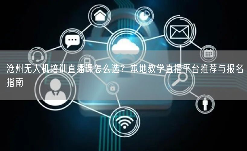 沧州无人机培训直播课怎么选？本地教学直播平台推荐与报名指南