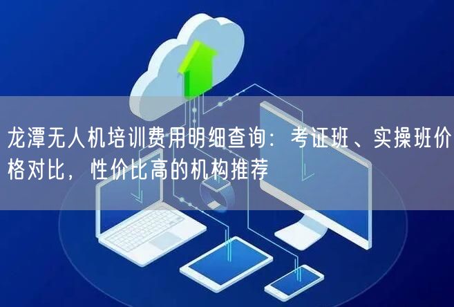 龙潭无人机培训费用明细查询：考证班、实操班价格对比，性价比高的机构推荐