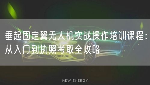 垂起固定翼无人机实战操作培训课程：从入门到执照考取全攻略