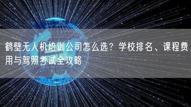 鹤壁无人机培训公司怎么选？学校排名、课程费用与驾照考试全攻略
