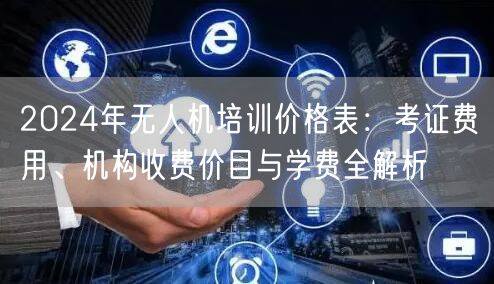 2024年无人机培训价格表：考证费用、机构收费价目与学费全解析