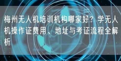 梅州无人机培训机构哪家好？学无人机操作证费用、地址与考证流程全解析