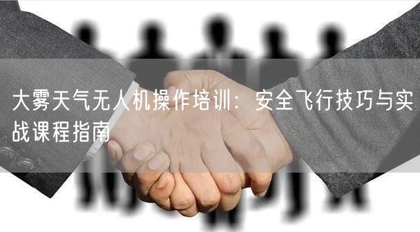 大雾天气无人机操作培训：安全飞行技巧与实战课程指南