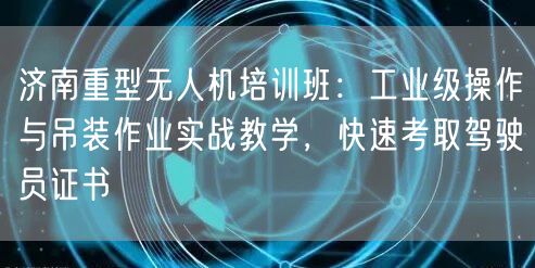 济南重型无人机培训班：工业级操作与吊装作业实战教学，快速考取驾驶员证书