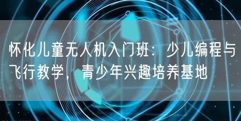 怀化儿童无人机入门班:少儿编程与飞行教学,青少年兴趣培养基地