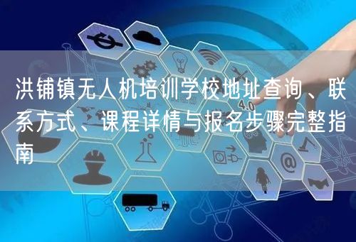 洪铺镇无人机培训学校地址查询、联系方式、课程详情与报名步骤完整指南