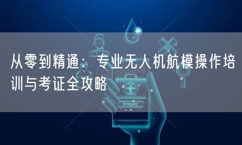 从零到精通：专业无人机航模操作培训与考证全攻略