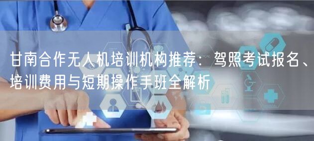 甘南合作无人机培训机构推荐:驾照考试报名、培训费用与短期操作手班全解析 甘南合作无人机培训机构推荐:驾照考试报名、培训费用与短期操作手班全解析