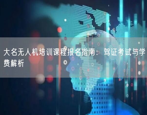 大名无人机培训课程报名指南：驾证考试与学费解析