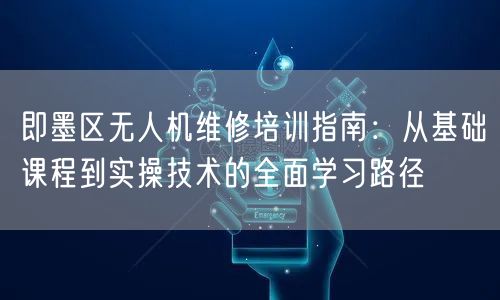 即墨区无人机维修培训指南：从基础课程到实操技术的全面学习路径